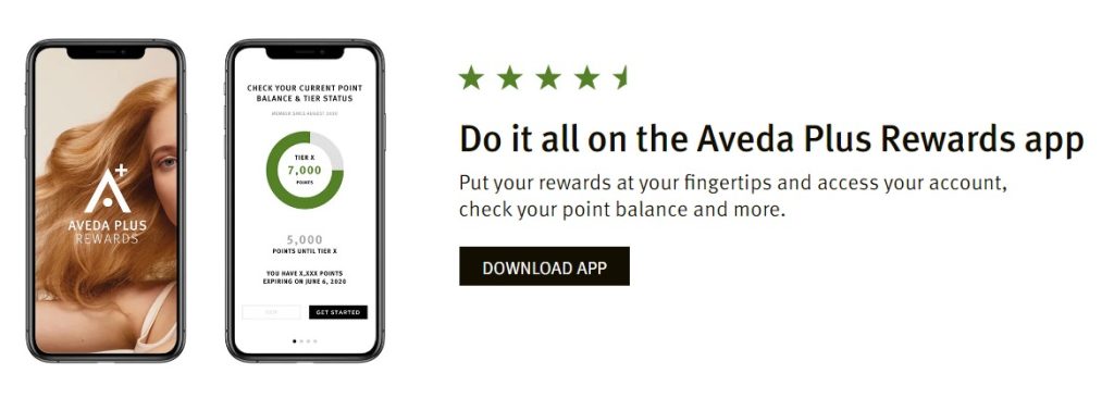 Do it all on the Aveda Plus Rewards app!
Put your rewards at your fingertips and access your account, check your point balance, and more!